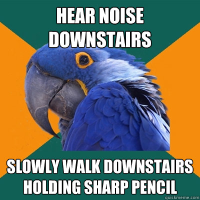 HEAR NOISE DOWNSTAIRS SLOWLY WALK DOWNSTAIRS HOLDING SHARP PENCIL  Paranoid Parrot