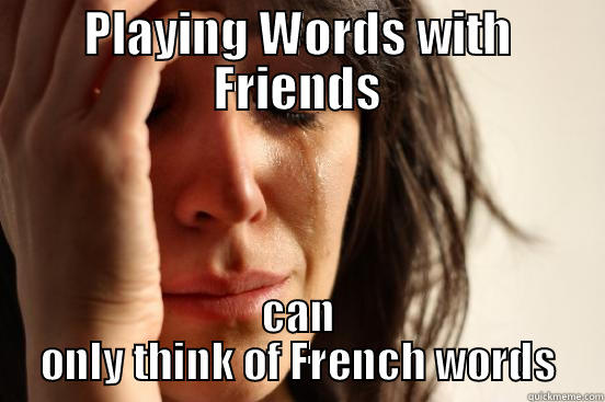 PLAYING WORDS WITH FRIENDS CAN ONLY THINK OF FRENCH WORDS First World Problems