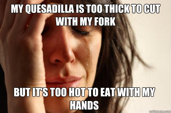 My quesadilla is too thick to cut with my fork but it's too hot to eat with my hands  FirstWorldProblems