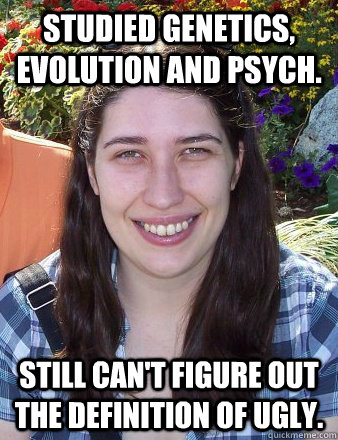 Studied Genetics, Evolution and Psych. Still can't figure out the definition of ugly. - Studied Genetics, Evolution and Psych. Still can't figure out the definition of ugly.  Typical Female Grad Student