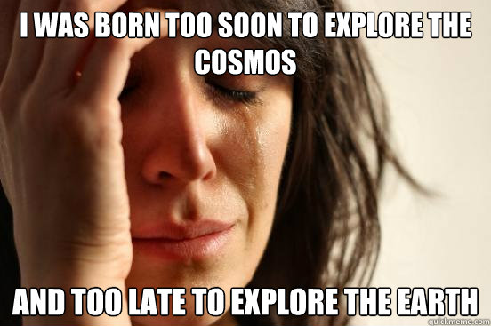 i was born too soon to explore the cosmos and too late to explore the earth - i was born too soon to explore the cosmos and too late to explore the earth  First World Problems