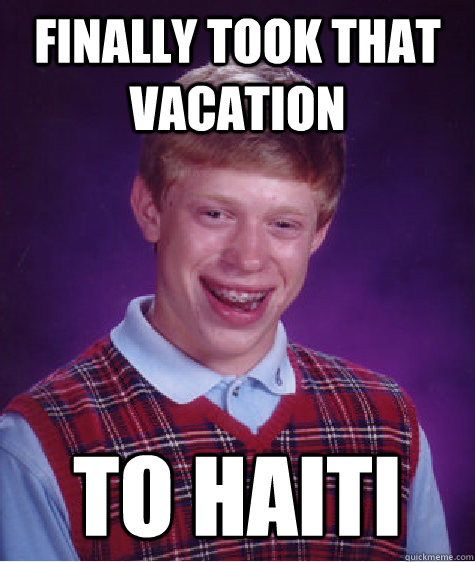 Finally took that vacation to Haiti  Bad Luck Brian