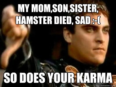 My mom,son,sister, hamster died, sad :-( So does your karma  Downvoting Roman