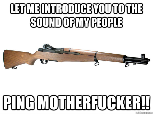 Let me introduce you to the sound of my people PING Motherfucker!!  m1 garand
