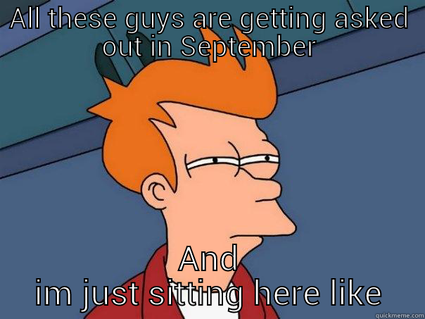 ALL THESE GUYS ARE GETTING ASKED OUT IN SEPTEMBER AND IM JUST SITTING HERE LIKE Futurama Fry