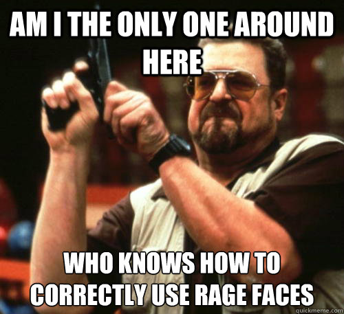 Am i the only one around here Who knows how to correctly use rage faces  Am I The Only One Around Here