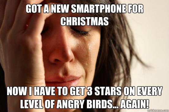 Got a new smartphone for Christmas Now I have to get 3 stars on every level of angry birds... again!  First World Problems