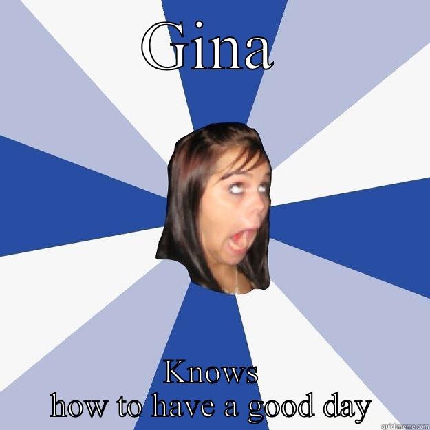 GINA KNOWS HOW TO HAVE A GOOD DAY Annoying Facebook Girl