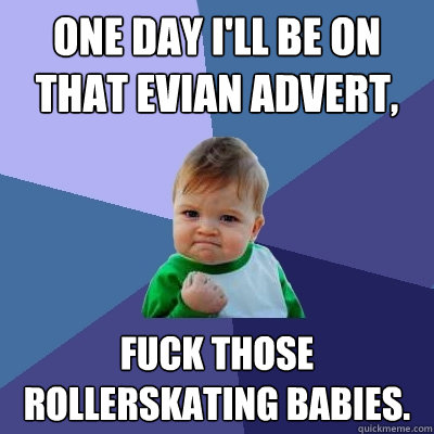one day i'll be on that evian advert, fuck those rollerskating babies. - one day i'll be on that evian advert, fuck those rollerskating babies.  Success Kid