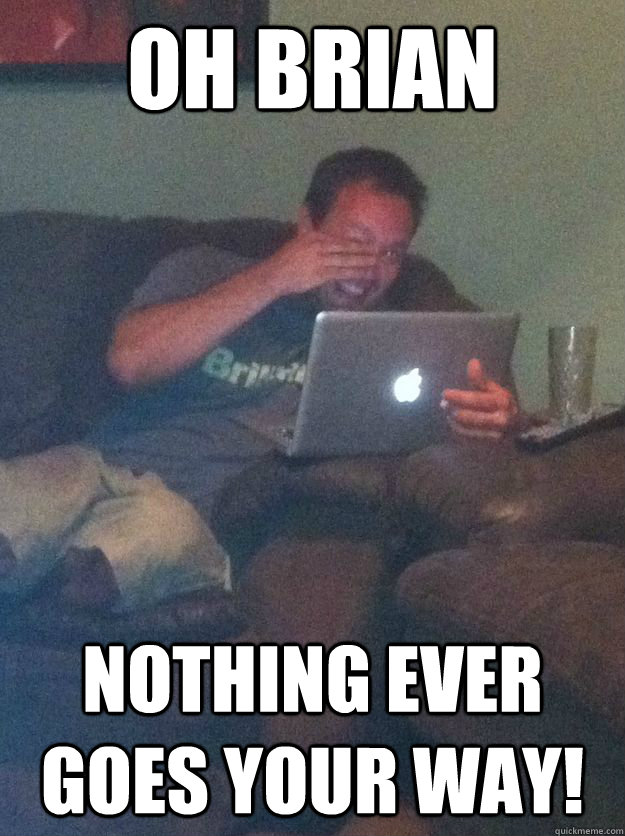 Oh Brian Nothing ever goes your way!  Meme-discovering dad walking dead