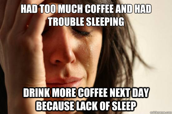 had too much coffee and had trouble sleeping drink more coffee next day because lack of sleep - had too much coffee and had trouble sleeping drink more coffee next day because lack of sleep  First World Problems
