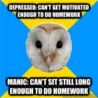 Depressed: Can't get motivated enough to do homework Manic: Can't sit still long enough to do homework   