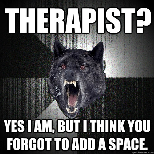 Therapist? Yes I am, but I think you forgot to add a space.  Insanity Wolf