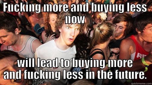 FUCKING MORE AND BUYING LESS NOW WILL LEAD TO BUYING MORE AND FUCKING LESS IN THE FUTURE. Sudden Clarity Clarence
