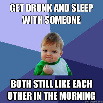 get drunk and sleep with someone Both still like each other in the morning - get drunk and sleep with someone Both still like each other in the morning  Success Kid