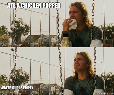 Ate a chicken popper Water cup is empty  First World Stoner Problems