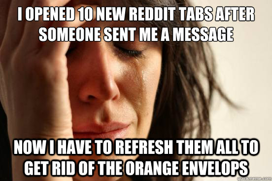 I opened 10 new reddit tabs after someone sent me a message Now i have to refresh them all to get rid of the orange envelops  First World Problems