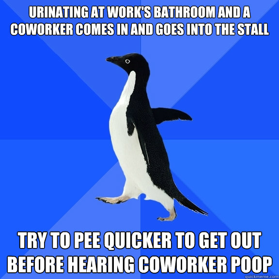 Urinating at work's bathroom and a coworker comes in and goes into the stall try to pee quicker to get out before hearing coworker poop  Socially Awkward Penguin