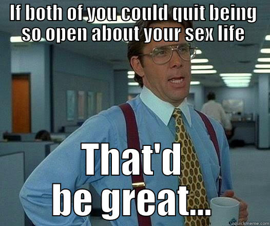 IF BOTH OF YOU COULD QUIT BEING SO OPEN ABOUT YOUR SEX LIFE THAT'D BE GREAT... Office Space Lumbergh