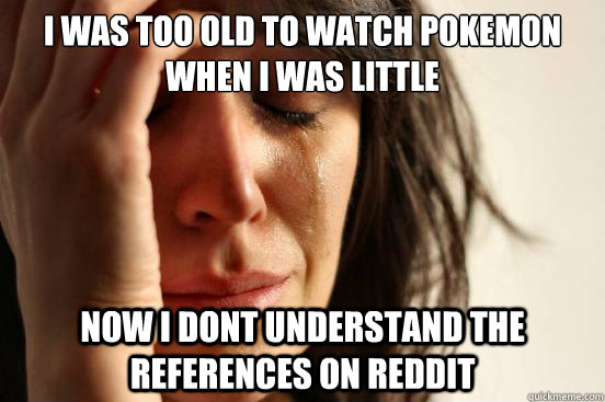 I was too old to watch Pokemon when I was little Now I dont understand the references on Reddit  First World Problems