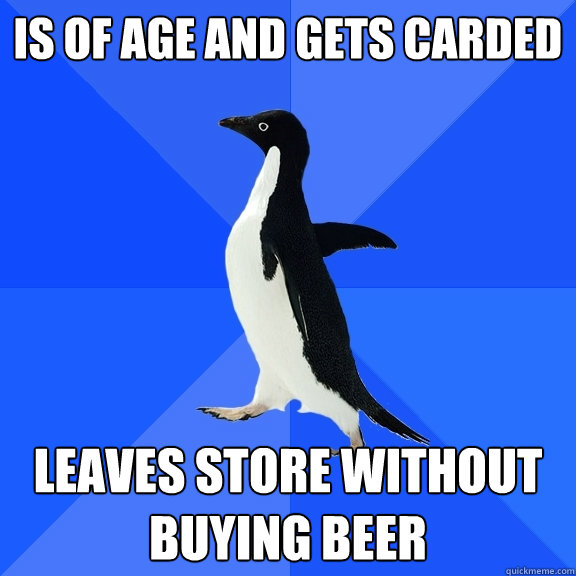 is of age and gets carded leaves store without buying beer  Socially Awkward Penguin