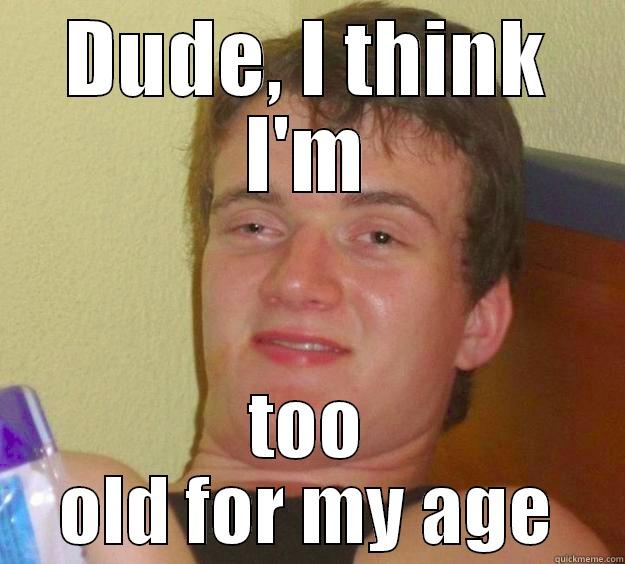 DUDE, I THINK I'M TOO OLD FOR MY AGE 10 Guy