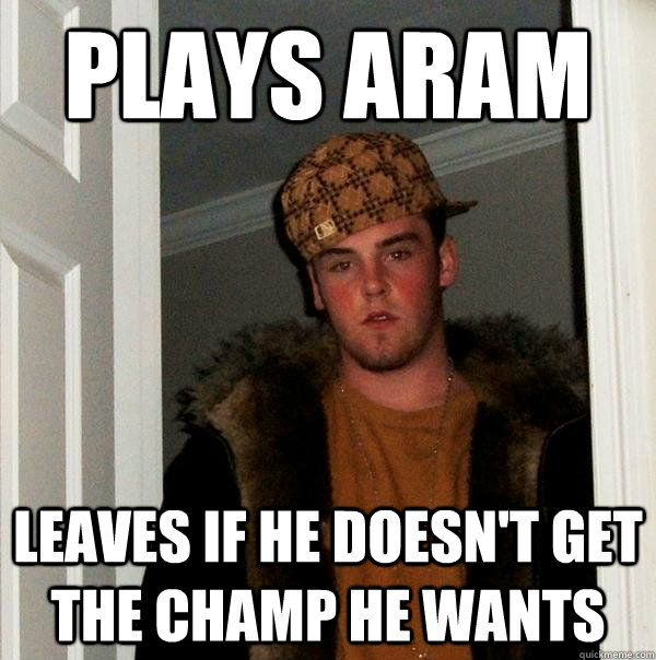 Plays ARAM Leaves if he doesn't get the champ he wants  Scumbag Steve