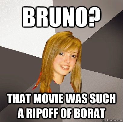 bruno? that movie was such a ripoff of borat  Musically Oblivious 8th Grader