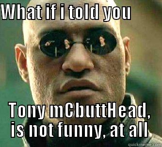 WHAT IF I TOLD YOU                                 TONY MCBUTTHEAD, IS NOT FUNNY, AT ALL Matrix Morpheus