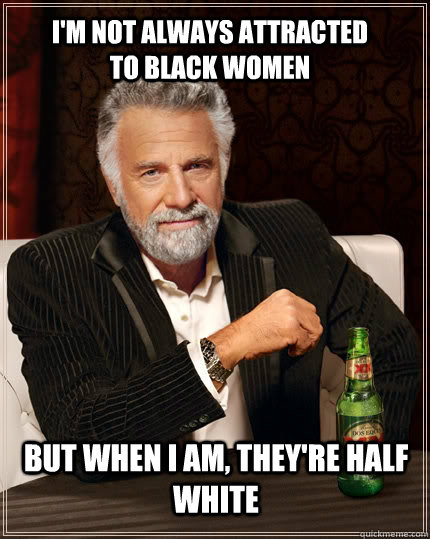 I'm not always attracted to black women but when I am, they're half white  The Most Interesting Man In The World