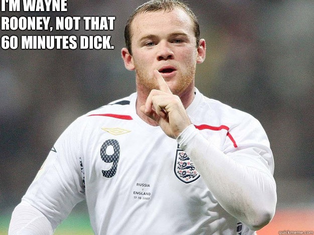   I'm Wayne Rooney, not that 60 Minutes dick.   