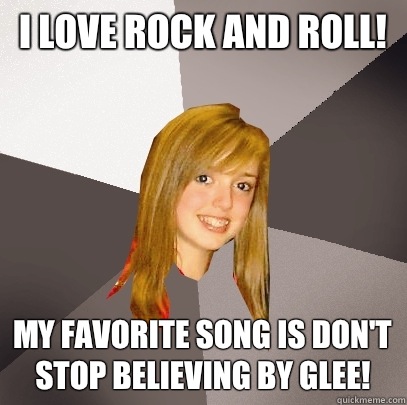 I love rock and roll! My favorite song is don't stop believing by Glee!  Musically Oblivious 8th Grader