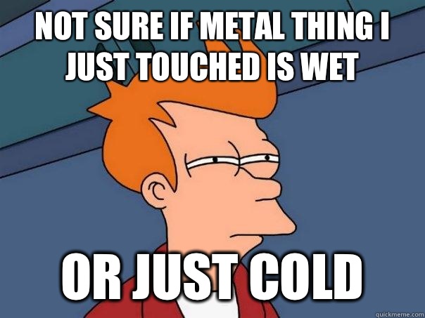Not sure if metal thing I just touched is wet Or just cold  Futurama Fry