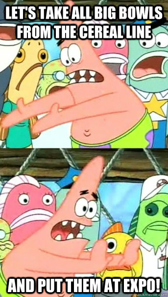 Let's take all big bowls from the cereal line and put them at expo!  Push it somewhere else Patrick