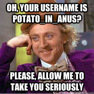 Oh, your username is Potato_in_anus? Please, allow me to take you seriously  Condescending Wonka