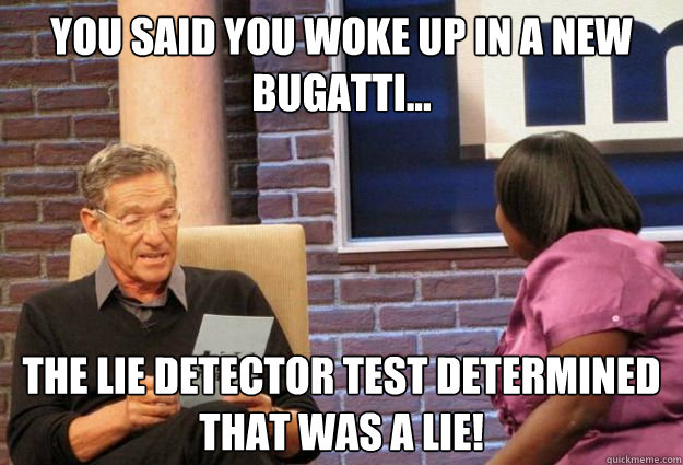 You said you woke up in a new bugatti... the lie detector test determined that was a lie!  Maury Meme
