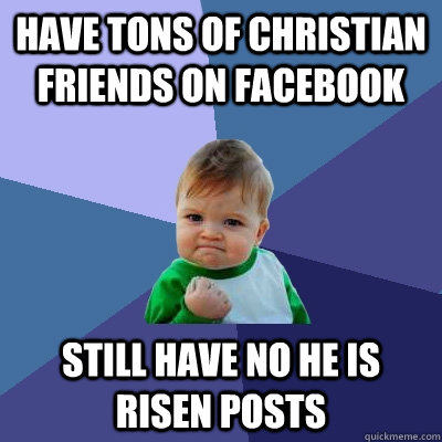 Have tons of Christian friends on Facebook still have no he is risen posts - Have tons of Christian friends on Facebook still have no he is risen posts  Success Kid