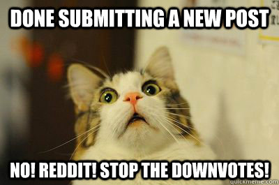 done submitting a new post NO! REDDIT! STOP THE DOWNVOTES!  