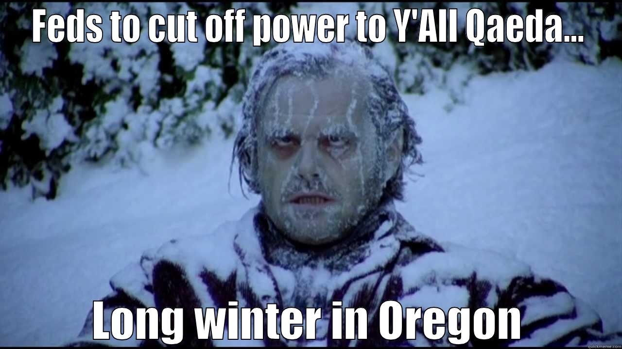 FEDS TO CUT OFF POWER TO Y'ALL QAEDA... LONG WINTER IN OREGON Misc
