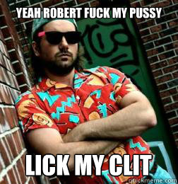 YEAH ROBERT FUCK MY PUSSY LICK MY CLIT  MC Vagina