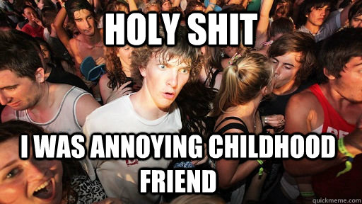 holy shit I was annoying childhood friend  Sudden Clarity Clarence