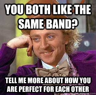 You both like the same band? Tell me more about how you are perfect for each other - You both like the same band? Tell me more about how you are perfect for each other  Condescending Wonka