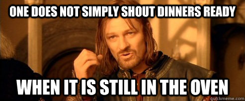 One does not simply shout dinners ready when it is still in the oven  One Does Not Simply