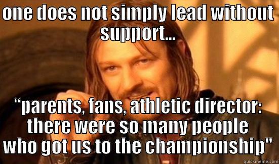 ONE DOES NOT SIMPLY LEAD WITHOUT SUPPORT... “PARENTS, FANS, ATHLETIC DIRECTOR: THERE WERE SO MANY PEOPLE WHO GOT US TO THE CHAMPIONSHIP
