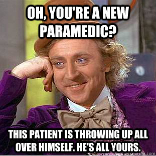 Oh, you're a new paramedic? This patient is throwing up all over himself. He's all yours. - Oh, you're a new paramedic? This patient is throwing up all over himself. He's all yours.  Creepy Wonka