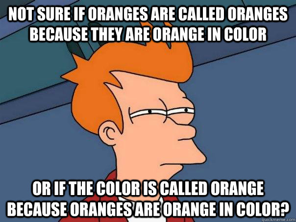 Not sure if oranges are called oranges because they are orange in color or if the color is called orange because oranges are orange in color?  Futurama Fry