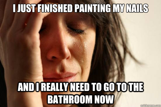I just finished painting my nails and I really need to go to the bathroom now  First World Problems