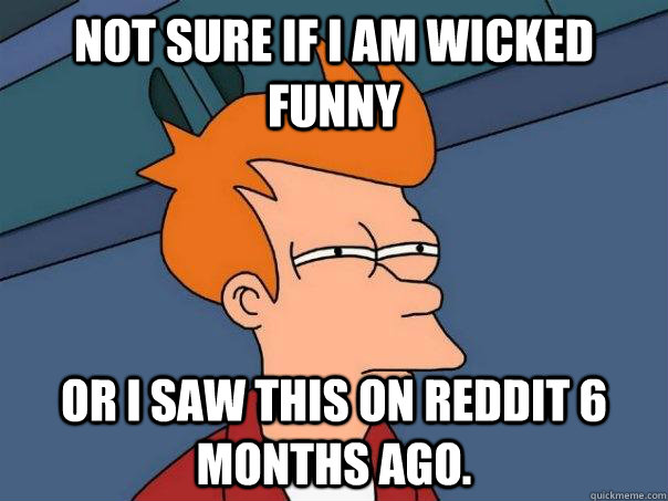 Not sure if I am wicked funny or I saw this on reddit 6 months ago.  Futurama Fry