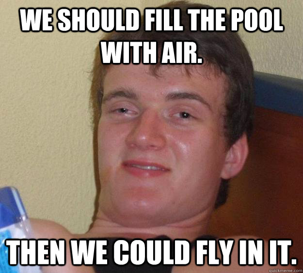 we should fill the pool with air. then we could fly in it.  10 Guy