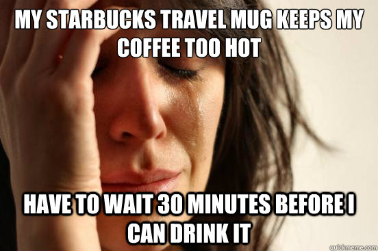 my starbucks travel mug keeps my coffee too hot have to wait 30 minutes before i can drink it  First World Problems